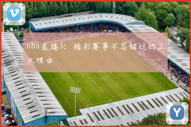 nba直播3:精彩赛事不容错过的三大理由