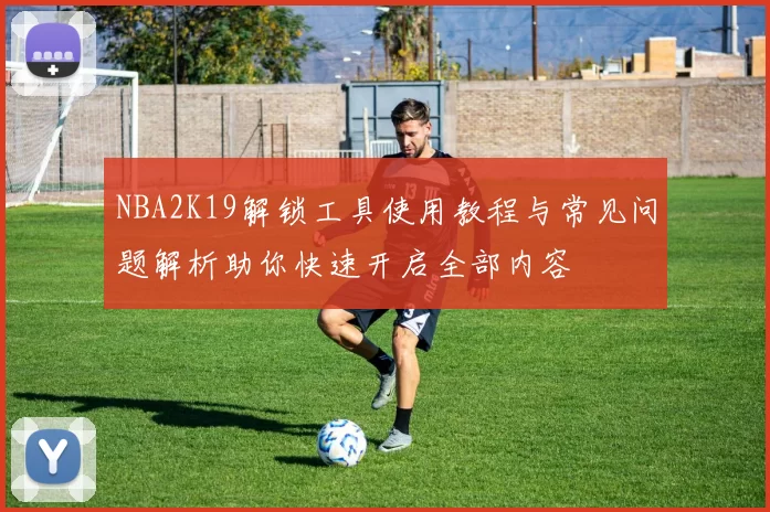 NBA2K19解锁工具使用教程与常见问题解析助你快速开启全部内容