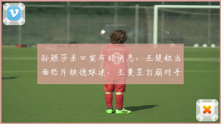 孙颖莎亲口宣布好消息，王楚钦当面怒斥缺德球迷，王曼昱打崩对手