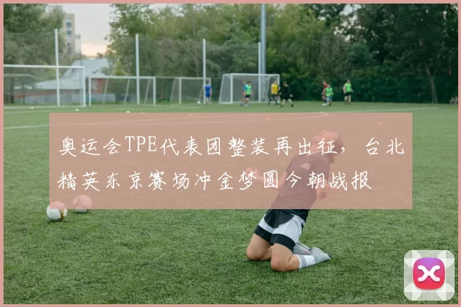 奥运会TPE代表团整装再出征，台北精英东京赛场冲金梦圆今朝战报