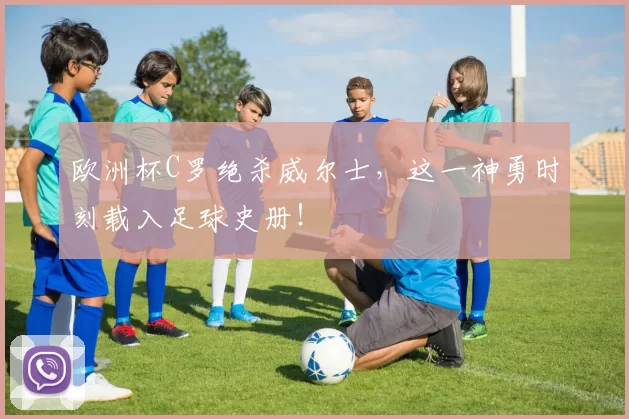 欧洲杯C罗绝杀威尔士，这一神勇时刻载入足球史册！