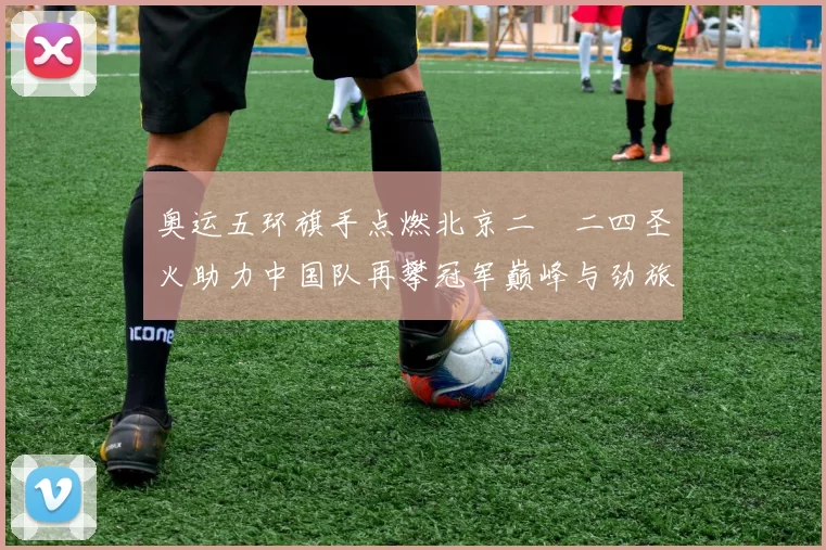 奥运五环旗手点燃北京二〇二四圣火助力中国队再攀冠军巅峰与劲旅争辉