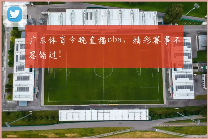 广东体育今晚直播cba，精彩赛事不容错过！