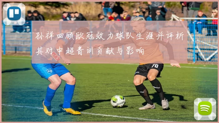 孙祥回顾欧冠效力球队生涯并评析其对中超青训贡献与影响