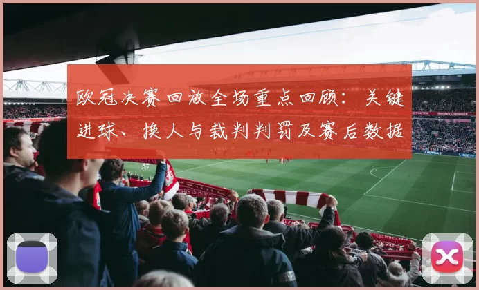 欧冠决赛回放全场重点回顾：关键进球、换人与裁判判罚及赛后数据点球细节解析