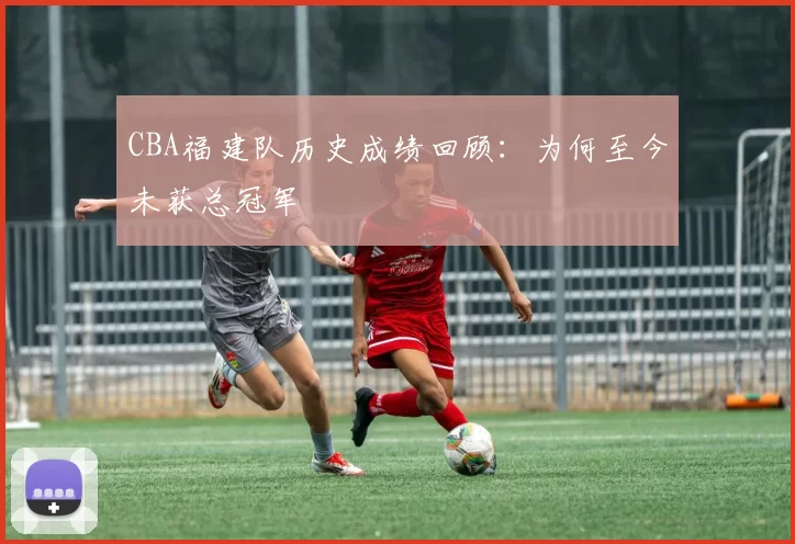 CBA福建队历史成绩回顾：为何至今未获总冠军