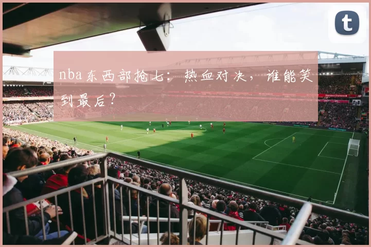 nba东西部抢七：热血对决，谁能笑到最后？