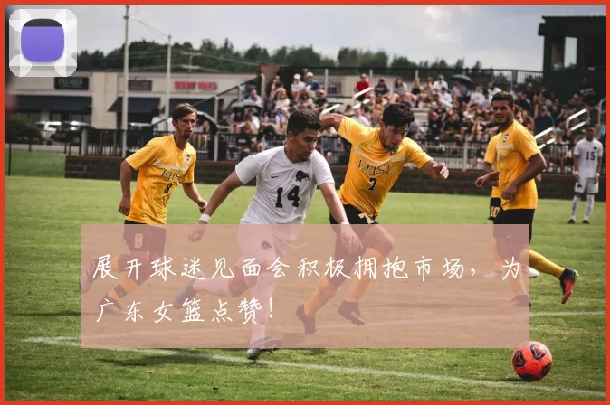 展开球迷见面会积极拥抱市场,为广东女篮点赞!