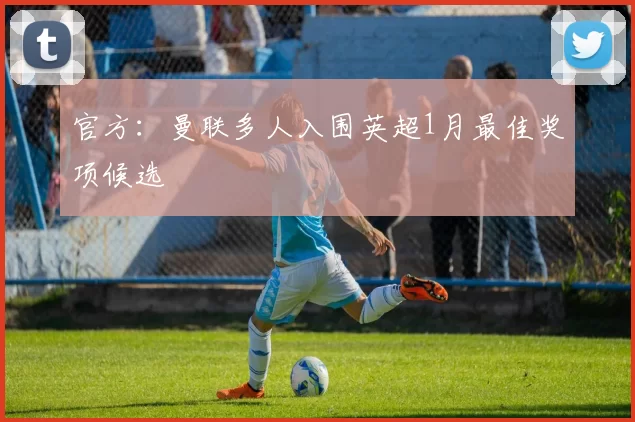 官方：曼联多人入围英超1月最佳奖项候选