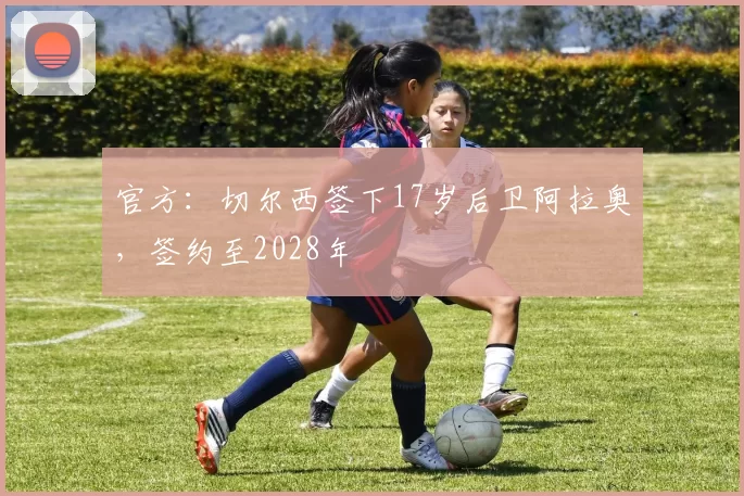 官方：切尔西签下17岁后卫阿拉奥，签约至2028年