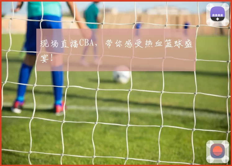 现场直播CBA，带你感受热血篮球盛宴！