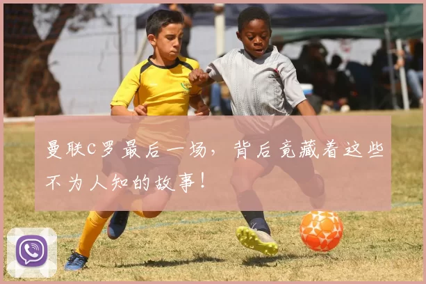 曼联c罗最后一场，背后竟藏着这些不为人知的故事！