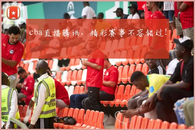 cba直播腾讯，精彩赛事不容错过！