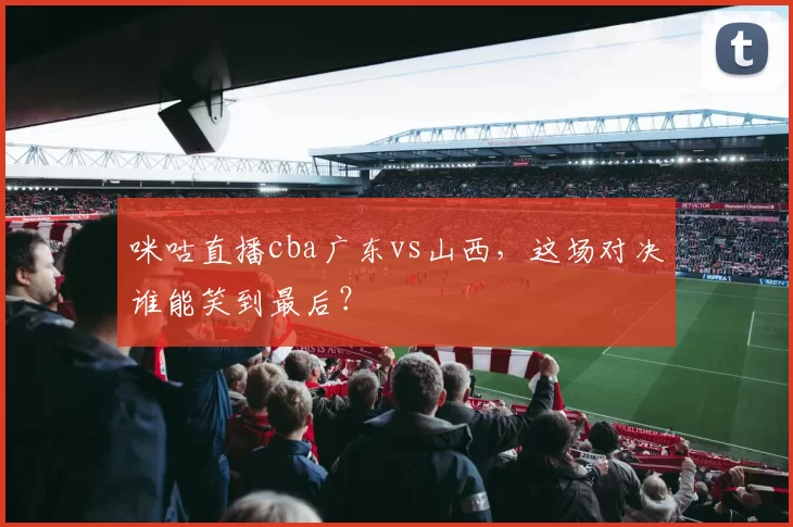 咪咕直播cba广东vs山西，这场对决谁能笑到最后？