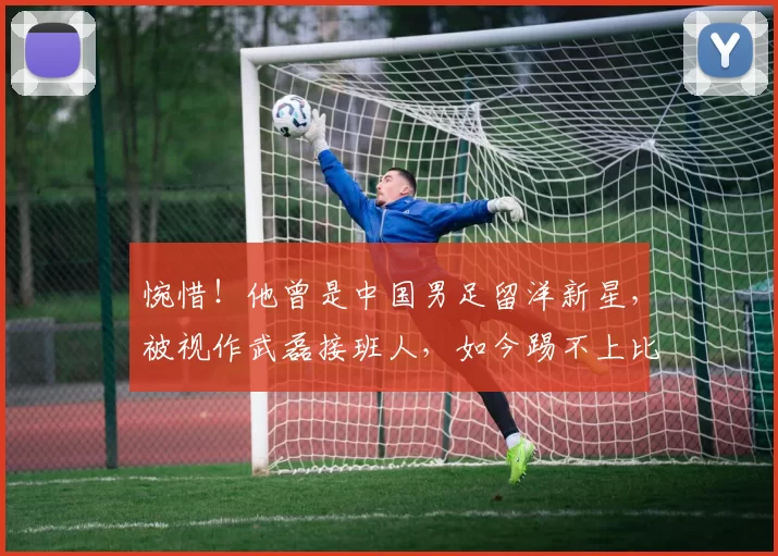 惋惜！他曾是中国男足留洋新星，被视作武磊接班人，如今踢不上比赛