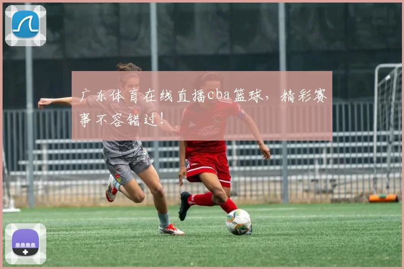 广东体育在线直播cba篮球，精彩赛事不容错过！