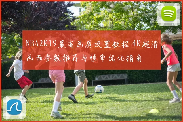 NBA2K19最高画质设置教程 4K超清画面参数推荐与帧率优化指南