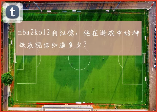 nba2kol2利拉德，他在游戏中的神级表现你知道多少？