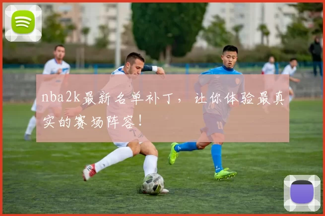 nba2k最新名单补丁，让你体验最真实的赛场阵容！