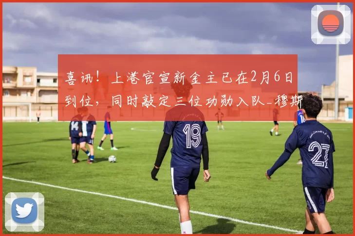 喜讯！上港官宣新金主已在2月6日到位，同时敲定三位功勋入队_穆斯卡特_赛季_中超