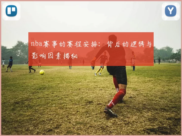 nba赛事的赛程安排：背后的逻辑与影响因素揭秘