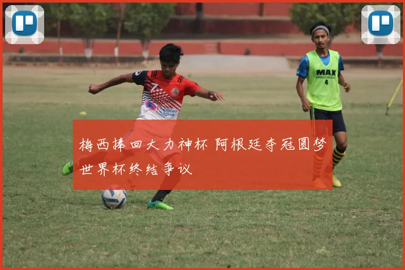 梅西捧回大力神杯 阿根廷夺冠圆梦世界杯终结争议