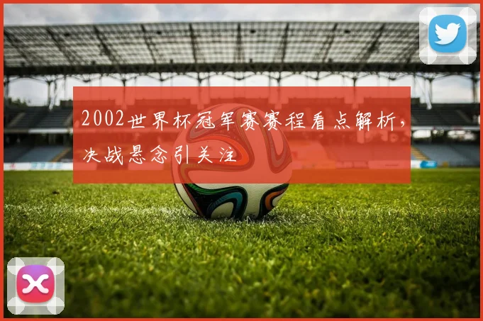 2002世界杯冠军赛赛程看点解析,决战悬念引关注