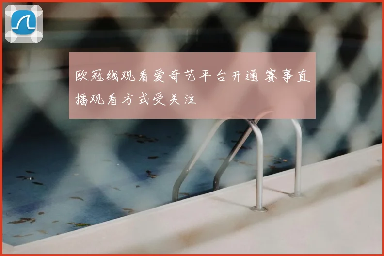 欧冠线观看爱奇艺平台开通 赛事直播观看方式受关注