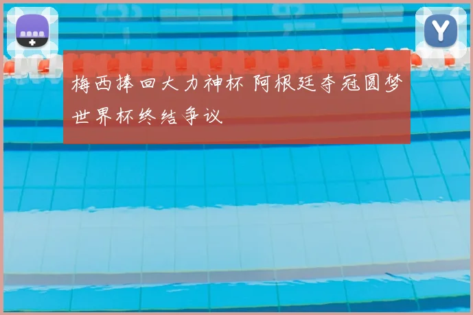 梅西捧回大力神杯 阿根廷夺冠圆梦世界杯终结争议