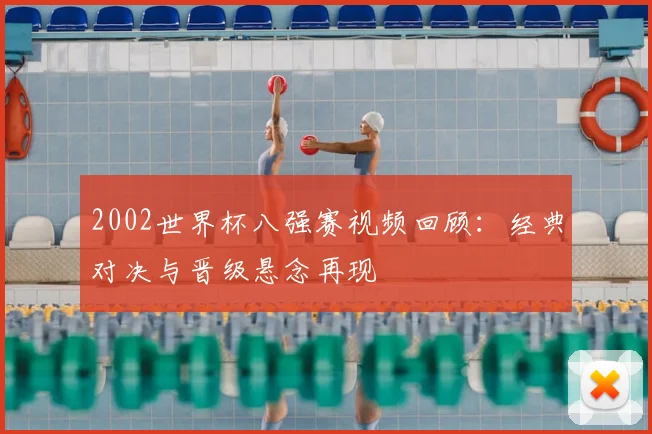 2002世界杯八强赛视频回顾:经典对决与晋级悬念再现