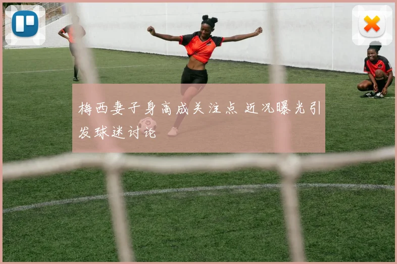 梅西妻子身高成关注点 近况曝光引发球迷讨论