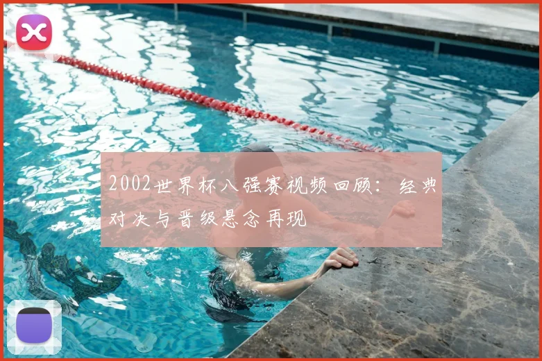 2002世界杯八强赛视频回顾:经典对决与晋级悬念再现