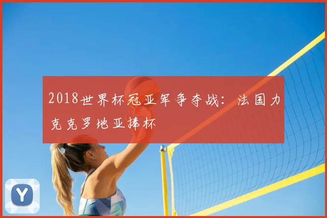 2018世界杯冠亚军争夺战：法国力克克罗地亚捧杯