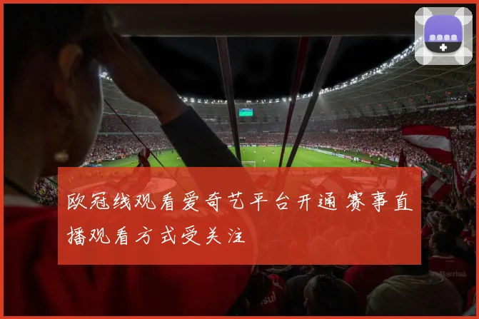欧冠线观看爱奇艺平台开通 赛事直播观看方式受关注