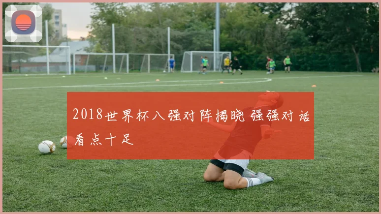 2018世界杯八强对阵揭晓 强强对话看点十足