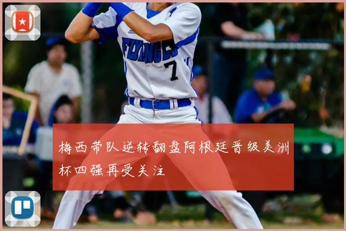 梅西带队逆转翻盘阿根廷晋级美洲杯四强再受关注